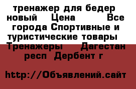 тренажер для бедер. новый  › Цена ­ 400 - Все города Спортивные и туристические товары » Тренажеры   . Дагестан респ.,Дербент г.